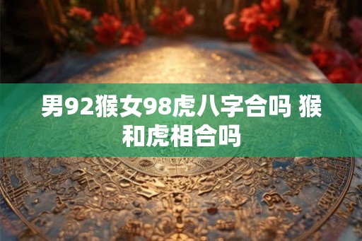 男92猴女98虎八字合吗 猴和虎相合吗 男92猴女98虎八字合吗 猴和虎相合吗