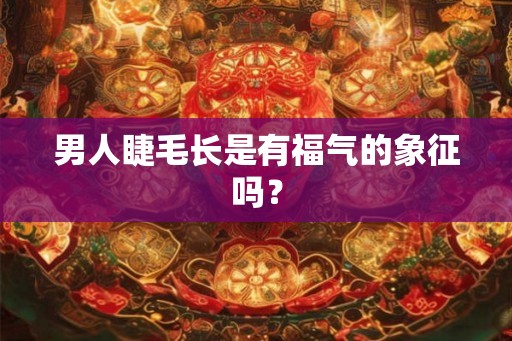 男人睫毛长是有福气的象征吗？