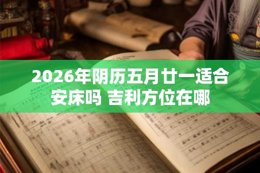 2026年阴历五月廿一适合安床吗 吉利方位在哪