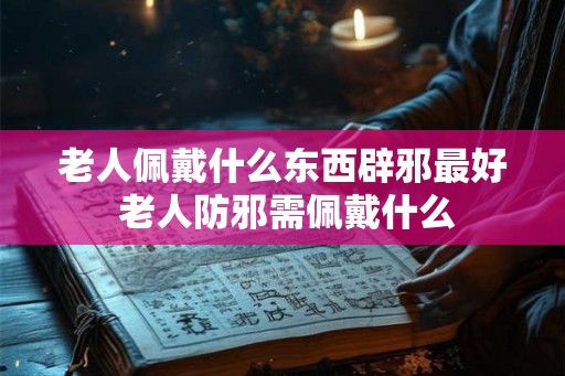 老人佩戴什么东西辟邪最好 老人防邪需佩戴什么