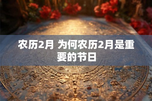 农历2月 为何农历2月是重要的节日 农历2月 为何农历2月是重要的节日