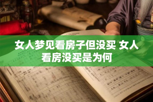女人梦见看房子但没买 女人看房没买是为何 女人梦见看房子但没买 女人看房没买是为何