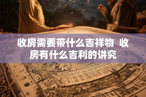 收房需要带什么吉祥物  收房有什么吉利的讲究