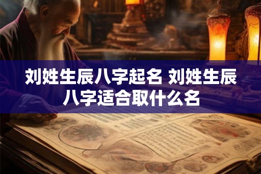 刘姓生辰八字起名 刘姓生辰八字适合取什么名