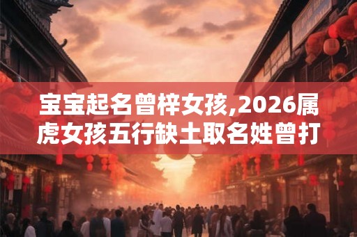 宝宝起名曾梓女孩,2026属虎女孩五行缺土取名姓曾打分