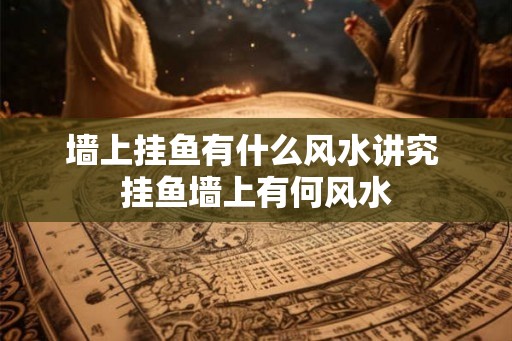 墙上挂鱼有什么风水讲究 挂鱼墙上有何风水