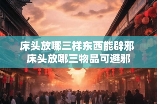 床头放哪三样东西能辟邪 床头放哪三物品可避邪