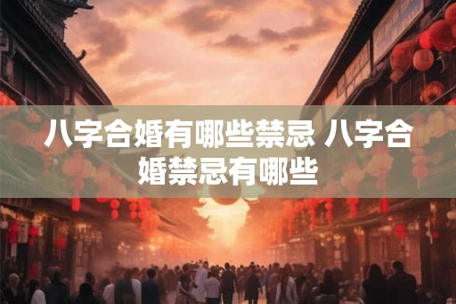 八字合婚有哪些禁忌 八字合婚禁忌有哪些
