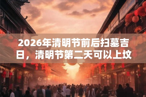 2026年清明节前后扫墓吉日，清明节第二天可以上坟吗？