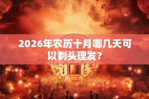 2026年农历十月哪几天可以剃头理发？