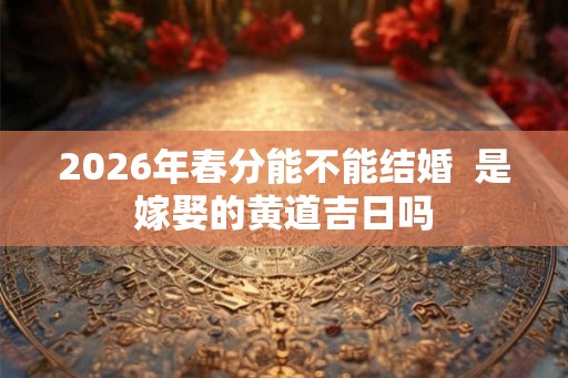 2026年春分能不能结婚  是嫁娶的黄道吉日吗