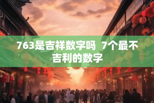 763是吉祥数字吗  7个最不吉利的数字