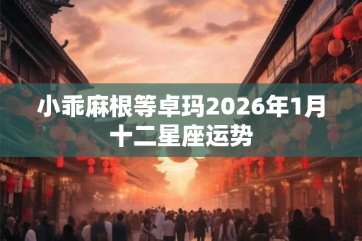 小乖麻根等卓玛2026年1月十二星座运势
