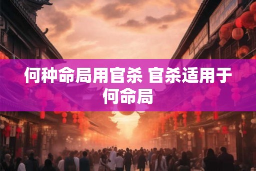 何种命局用官杀 官杀适用于何命局