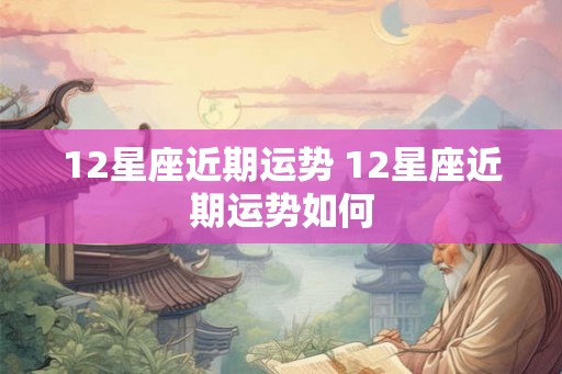 12星座近期运势 12星座近期运势如何
