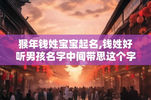 猴年钱姓宝宝起名,钱姓好听男孩名字中间带思这个字的