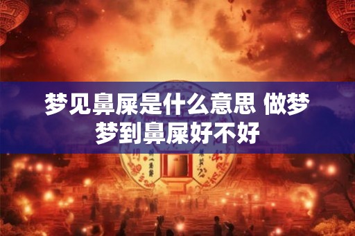梦见鼻屎是什么意思 做梦梦到鼻屎好不好