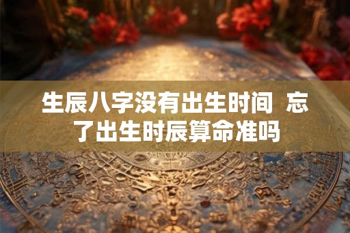 生辰八字没有出生时间  忘了出生时辰算命准吗