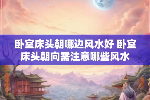 卧室床头朝哪边风水好 卧室床头朝向需注意哪些风水