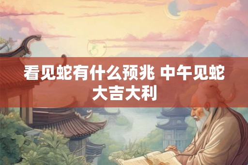 看见蛇有什么预兆 中午见蛇大吉大利