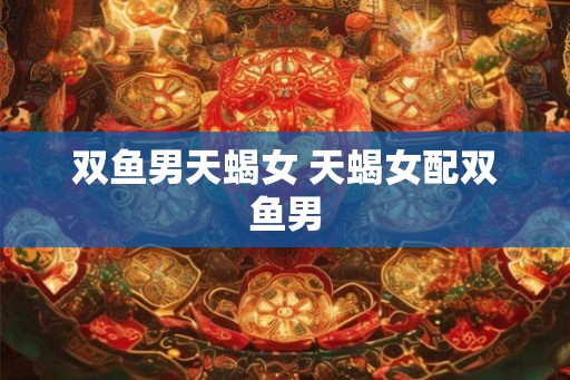 双鱼男天蝎女 天蝎女配双鱼男