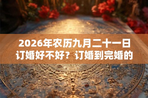 2026年农历九月二十一日订婚好不好？订婚到完婚的六礼流程