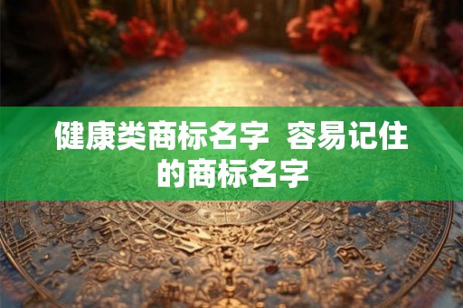 健康类商标名字  容易记住的商标名字