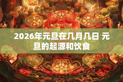 2026年元旦在几月几日 元旦的起源和饮食