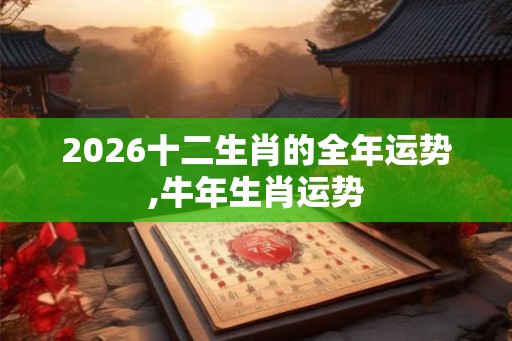 2026十二生肖的全年运势,牛年生肖运势 2026十二生肖的全年运势,牛年生肖运势