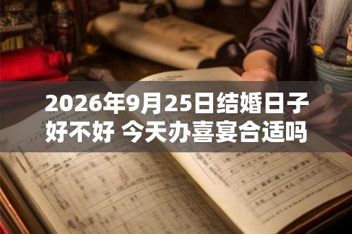 2026年9月25日结婚日子好不好 今天办喜宴合适吗