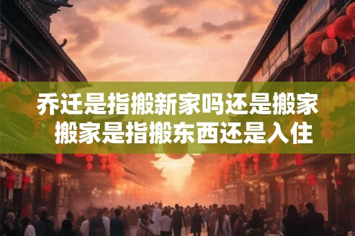 乔迁是指搬新家吗还是搬家  搬家是指搬东西还是入住