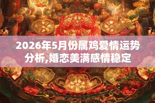 2026年5月份属鸡爱情运势分析,婚恋美满感情稳定