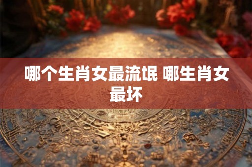 哪个生肖女最流氓 哪生肖女最坏