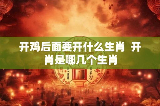 开鸡后面要开什么生肖  开肖是哪几个生肖