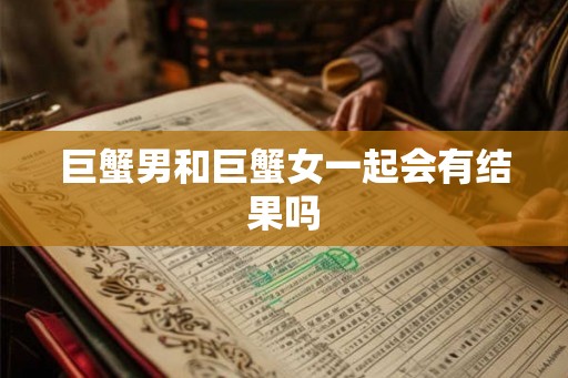 巨蟹男和巨蟹女一起会有结果吗