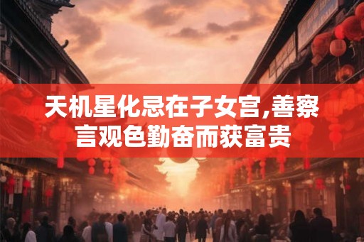 天机星化忌在子女宫,善察言观色勤奋而获富贵 天机星化忌在子女宫,善察言观色勤奋而获富贵