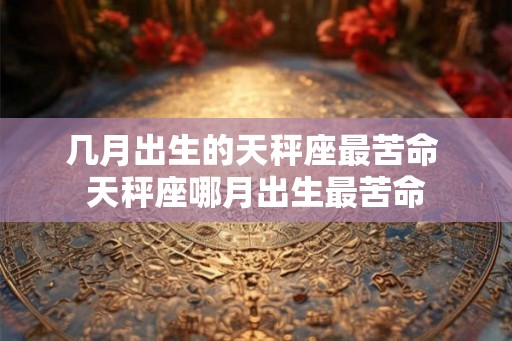 几月出生的天秤座最苦命 天秤座哪月出生最苦命