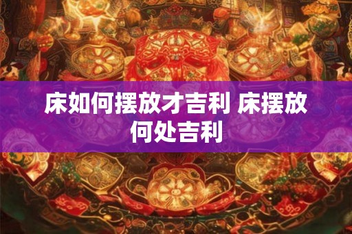 床如何摆放才吉利 床摆放何处吉利