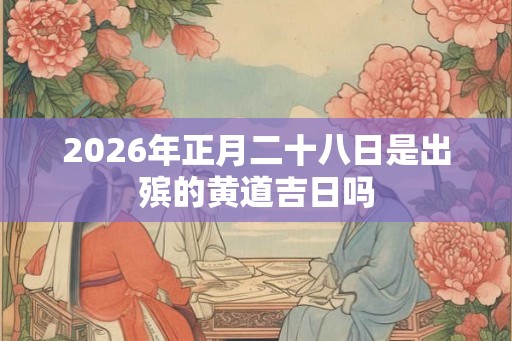 2026年正月二十八日是出殡的黄道吉日吗