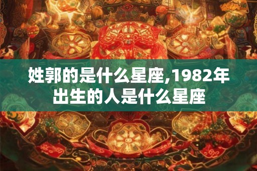 姓郭的是什么星座,1982年出生的人是什么星座