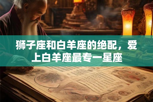 狮子座和白羊座的绝配，爱上白羊座最专一星座