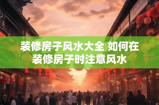 装修房子风水大全 如何在装修房子时注意风水