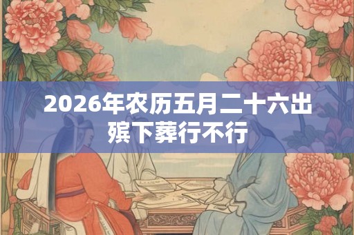 2026年农历五月二十六出殡下葬行不行