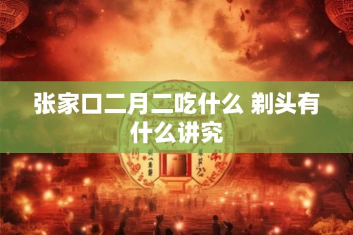 张家口二月二吃什么 剃头有什么讲究