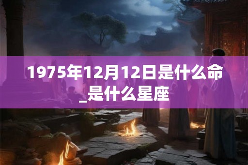 1975年12月12日是什么命_是什么星座