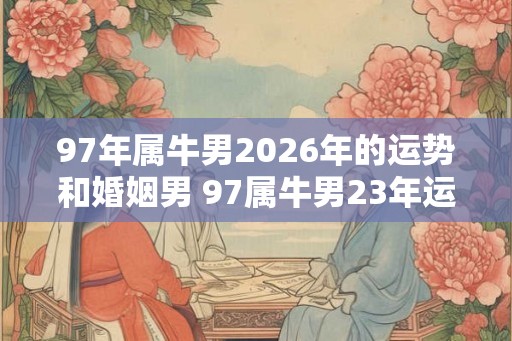 97年属牛男2026年的运势和婚姻男 97属牛男23年运势和婚姻如何