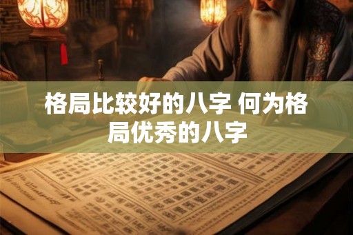 格局比较好的八字 何为格局优秀的八字 格局比较好的八字 何为格局优秀的八字