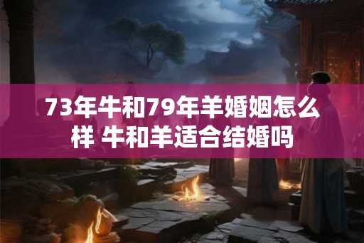 73年牛和79年羊婚姻怎么样 牛和羊适合结婚吗