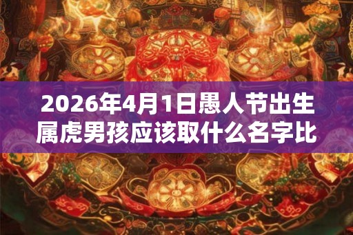 2026年4月1日愚人节出生属虎男孩应该取什么名字比较好