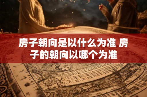 房子朝向是以什么为准 房子的朝向以哪个为准